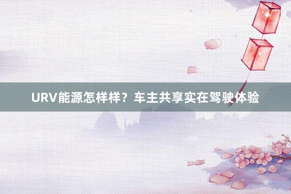 URV能源怎样样？车主共享实在驾驶体验