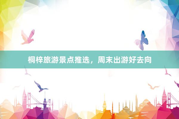 桐梓旅游景点推选，周末出游好去向