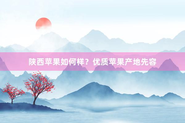 陕西苹果如何样？优质苹果产地先容