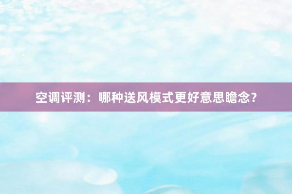 空调评测：哪种送风模式更好意思瞻念？