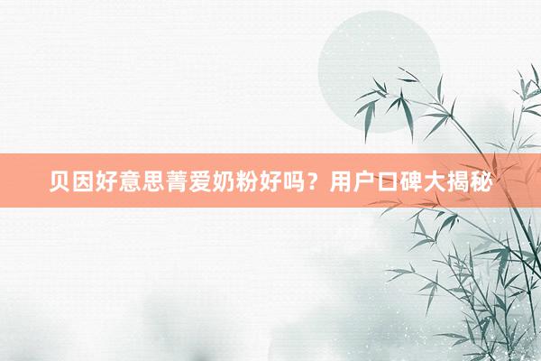 贝因好意思菁爱奶粉好吗？用户口碑大揭秘
