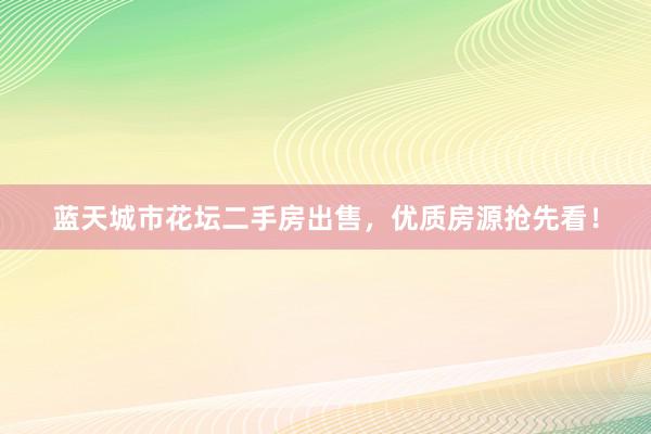 蓝天城市花坛二手房出售，优质房源抢先看！