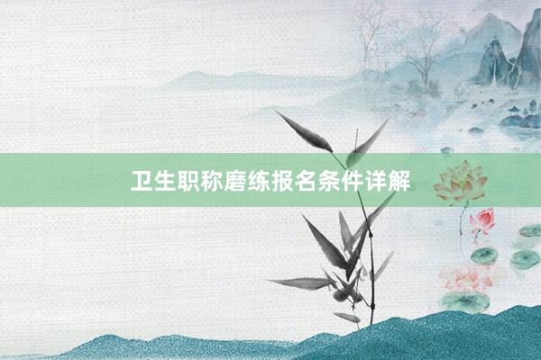 卫生职称磨练报名条件详解