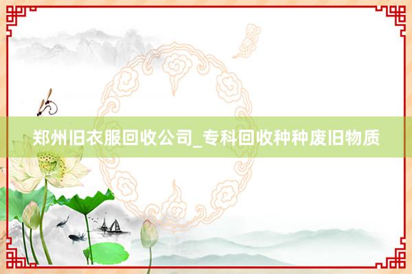 郑州旧衣服回收公司_专科回收种种废旧物质