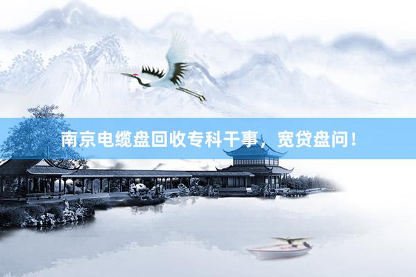 南京电缆盘回收专科干事，宽贷盘问！