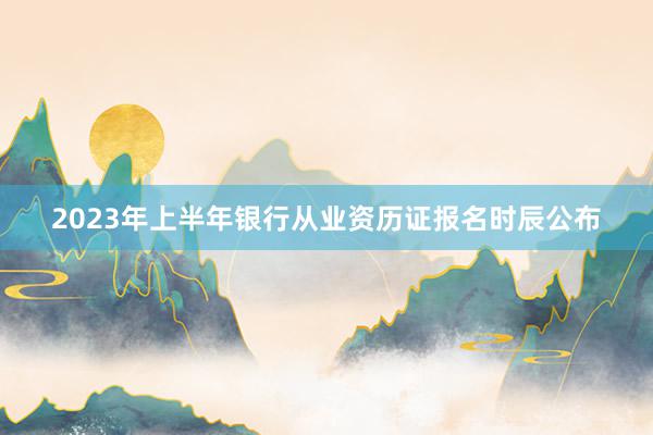 2023年上半年银行从业资历证报名时辰公布